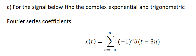 c) For the signal below find the complex exponential and trigonometric
Fourier series coefficients
00
x(t) = > (-1)"8(t – 3n)
%3D
n=-00
