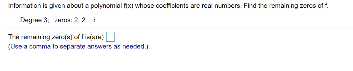 Information is given about a polynomial f(x) whose coefficients are real numbers. Find the remaining zeros of f.
Degree 3; zeros: 2, 2- i
The remaining zero(s) of f is(are)
(Use a comma to separate answers as needed.)
