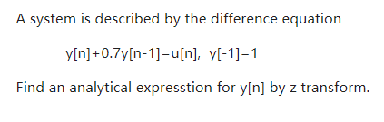 A system is described by the difference equation
y[n]+0.7y[n-1]=u[n], y[-1]=1
Find an
analytical expresstion for y[n] by z transform.

