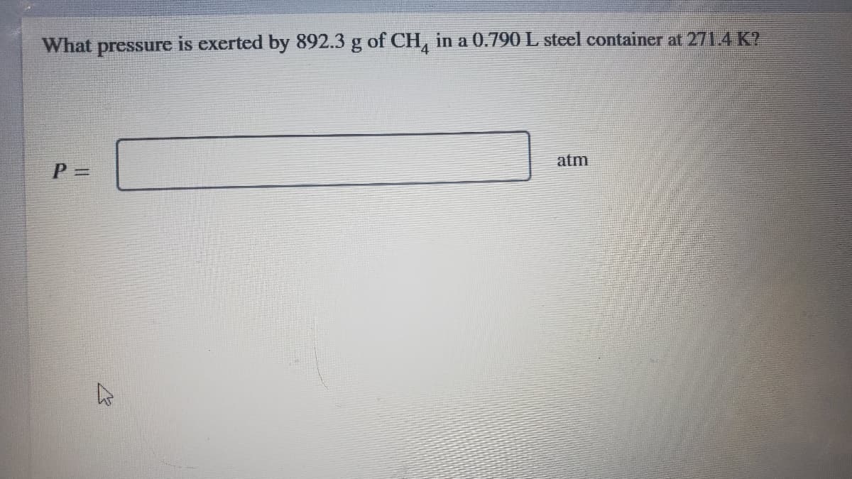 What pressure is exerted by 892.3 g of CH, in a 0.790 L steel container at 271.4 K?
atm
P3=
