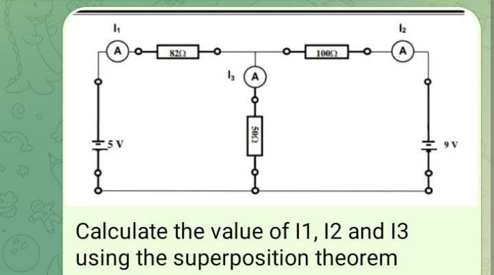 O
h
AO
25 V
8202
13 A
500
1000
12
A
Calculate the value of 11, 12 and 13
using the superposition theorem
9 V