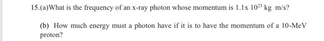 15.(a)What is the frequency of an x-ray photon whose momentum is 1.1x 1023 kg m/s?
(b) How much energy must a photon have if it is to have the momentum of a 10-MeV
proton?
