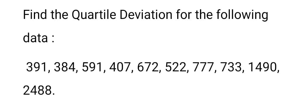 Find the Quartile Deviation for the following
data :
391, 384, 591, 407, 672, 522, 777, 733, 1490,
2488.

