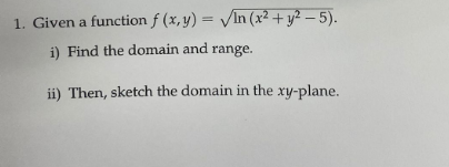 1. Given a function f (x, y) = √In (x² + y²-5).
i) Find the domain and range.
ii) Then, sketch the domain in the xy-plane.