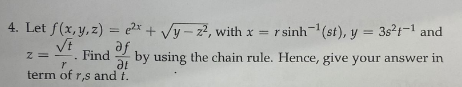 4. Let f(x, y, z) = e²x + √y-2², with x = rsinh-¹(st), y = 38²4-¹ and
af by using the chain rule. Hence, give your answer in
√t
Z
Find
r
at
term of r,s and t.
