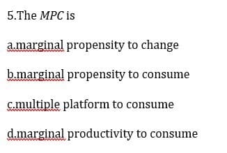 5.The MPC is
a.marginal propensity to change
b.marginal propensity to consume
c.multiple platform to consume
d.marginal productivity to consume