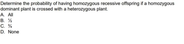 Determine the probability of having homozygous recessive offspring if a homozygous
dominant plant is crossed with a heterozygous plant.
А. Al
В. %
C. %
D. None
