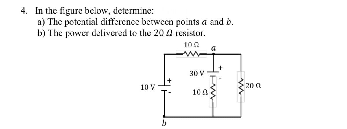 4. In the figure below, determine:
a) The potential difference between points a and b.
b) The power delivered to the 20 resistor.
10 Ω
10 V
b
30 V
10 Ω
a
20 Ω