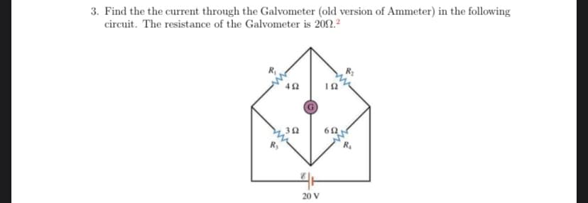 3. Find the the current through the Galvometer (old version of Ammeter) in the following
circuit. The resistance of the Galvometer is 2012.²
492
302
20 V
ΤΩ
652