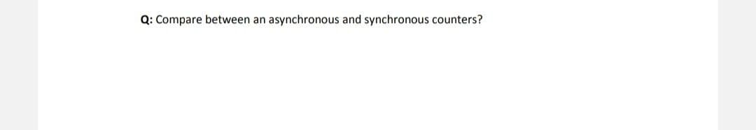 Q: Compare between an asynchronous and synchronous counters?
