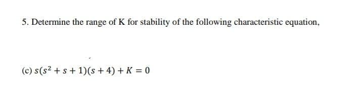 5. Determine the range of K for stability of the following characteristic equation,
(c) s(s2 +s + 1)(s + 4) + K = 0
