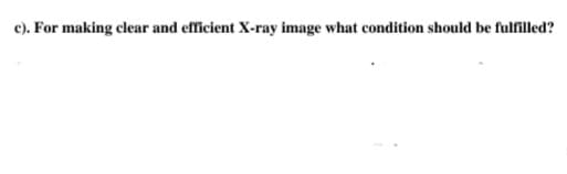 c). For making clear and efficient X-ray image what condition should be fulfilled?
