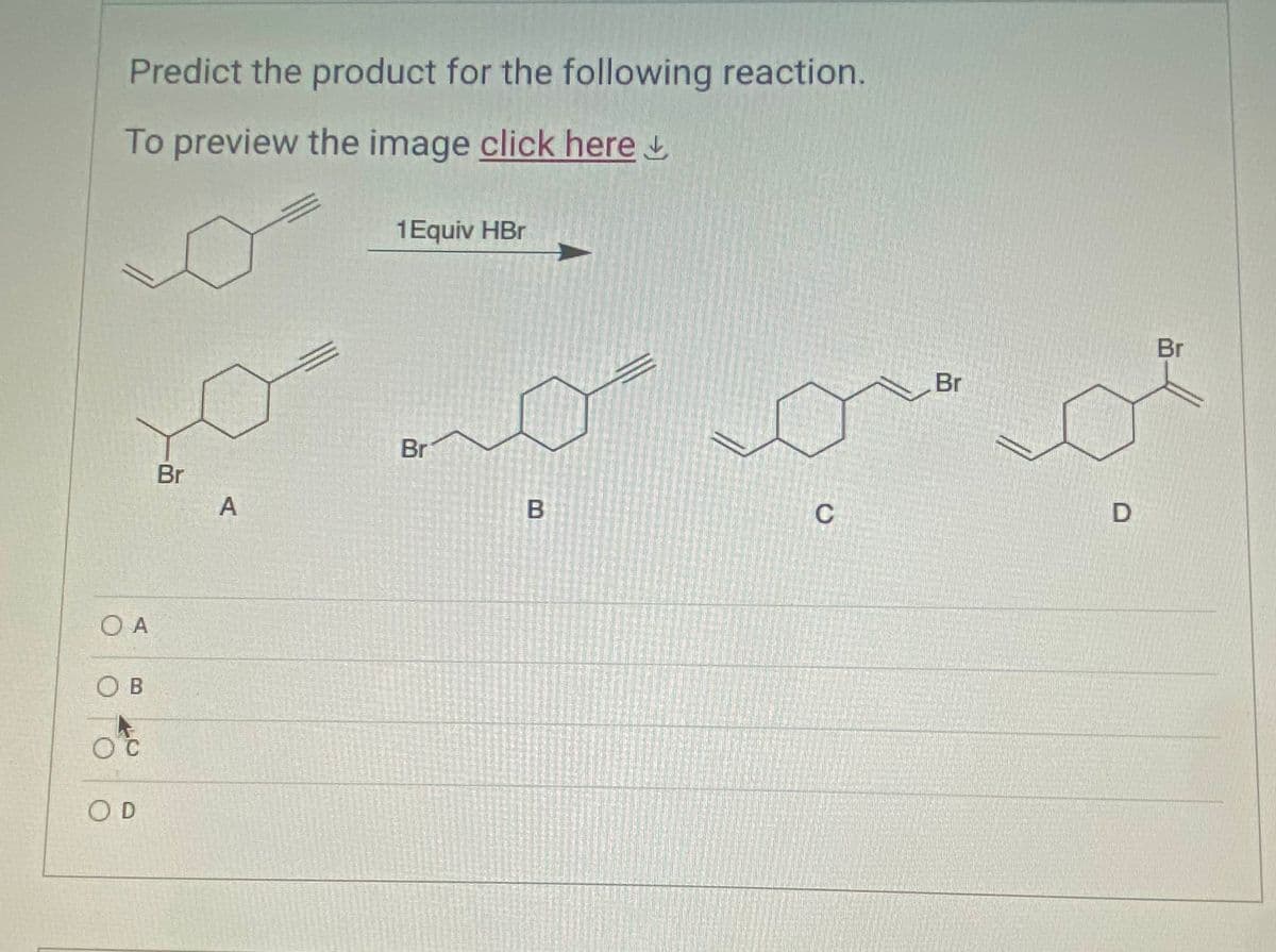 Predict the product for the following reaction.
To preview the image click here
O A
OB
O C
OD
Br
A
1Equiv HBr
Br
B
C
Br
D
Br
