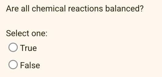 Are all chemical reactions balanced?
Select one:
O True
O False