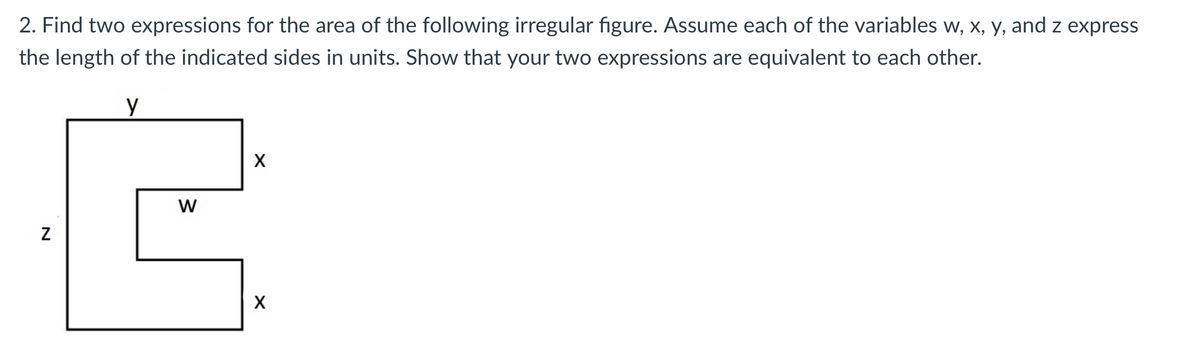 2. Find two expressions for the area of the following irregular figure. Assume each of the variables w, x, y, and z express
the length of the indicated sides in units. Show that your two expressions are equivalent to each other.
у
X
W
G
N
X