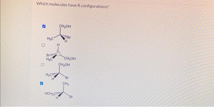 Which molecules have R configurations?
О
0
H C
Brit
HC
нси
HOH C
CH₂OH
Br
H
Н
H
CH OH
CH₂OH
Br
CH₂
Br
