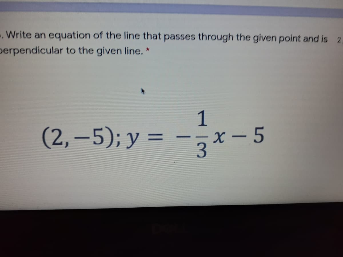 . Write an equation of the line that passes through the given point and is 2
berpendicular to the given line. *
1
(2,–5); y = -x-5
-х — 5
3.
