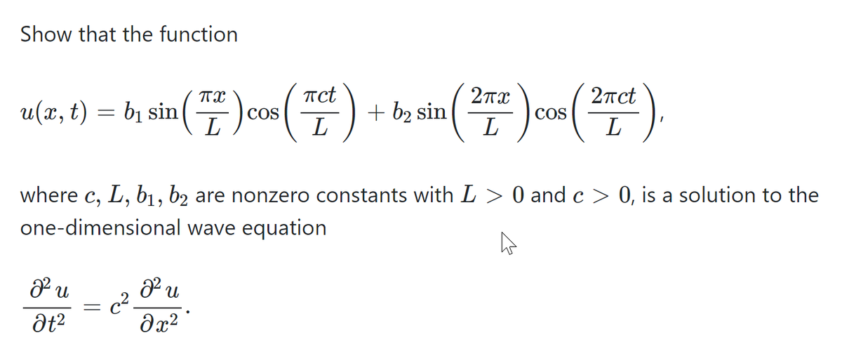 Show that the function
a(z, t) = bi sin )cos() + b sin cos( 2)
Tct
2nct
bị sin
COS
L
+ b2 sin
L
COS
L
where c, L, b1, b2 are nonzero constants with L > 0 and c > 0, is a solution to the
one-dimensional wave equation
c2.

