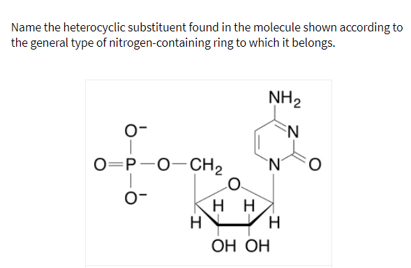 Name the heterocyclic substituent found in the molecule shown according to
the general type of nitrogen-containing ring to which it belongs.
NH2
O-
O=P-0-CH2
`N'
O.
O-
нн
H
ОН ОН
