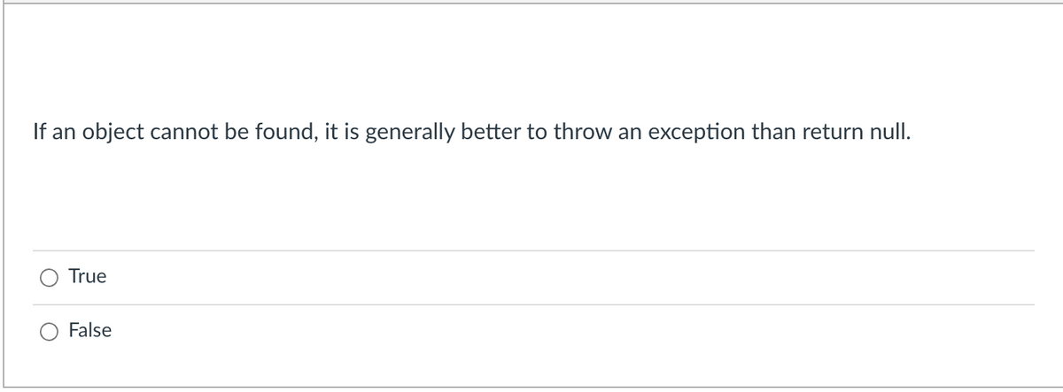 If an object cannot be found, it is generally better to throw an
exception than return null.
True
False
