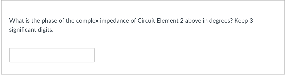 What is the phase of the complex impedance of Circuit Element 2 above in degrees? Keep 3
significant digits.
