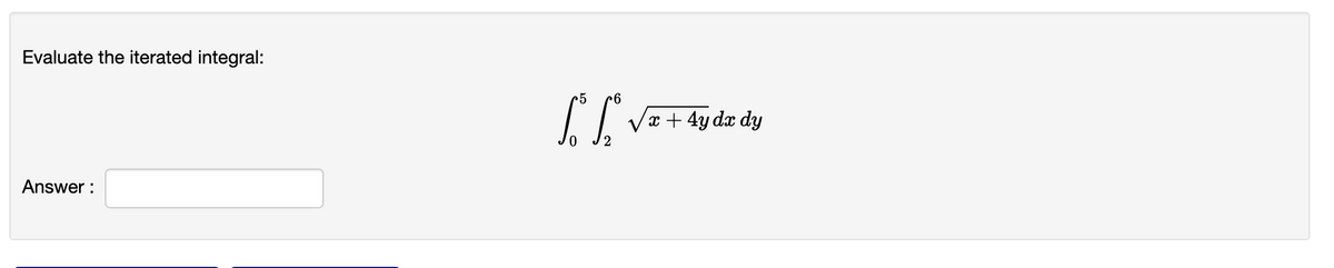 Evaluate the iterated integral:
c5
x + 4y dx dy
Answer :
