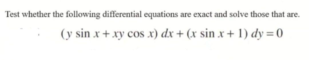 Test whether the following differential equations are exact and solve those that are.
(y sin x + xy cos x) dx + (x sin x + 1) dy = 0