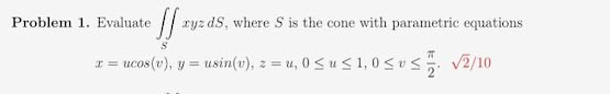 ][₁ xyz dS, where S is the cone with parametric equations
x = ucos(v), y = usin(v), z = u, 0≤u≤ 1,0 ≤ v ≤ √2/10
Problem 1. Evaluate