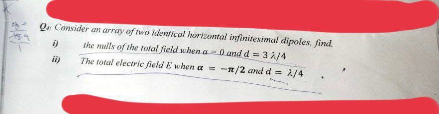 Q4: Consider an array of two identical horizontal infinitesimal dipoles, find.
the nulls of the total field when a = 0 and d = 3 1/4
i)
ii)
The total electric field E when a = -1/2 and d
=
2/4