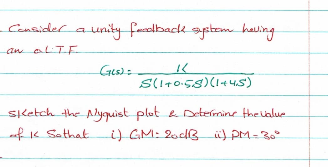 - Consider
a unity feolbadk system haling
a
an olTE-
Ges)=
Sli+0.58)(1+ 4.5')
sketch the Alyquist plot be Determine thevalue
i) GM: 2odB ü) PM=30o
ofk Sothat
