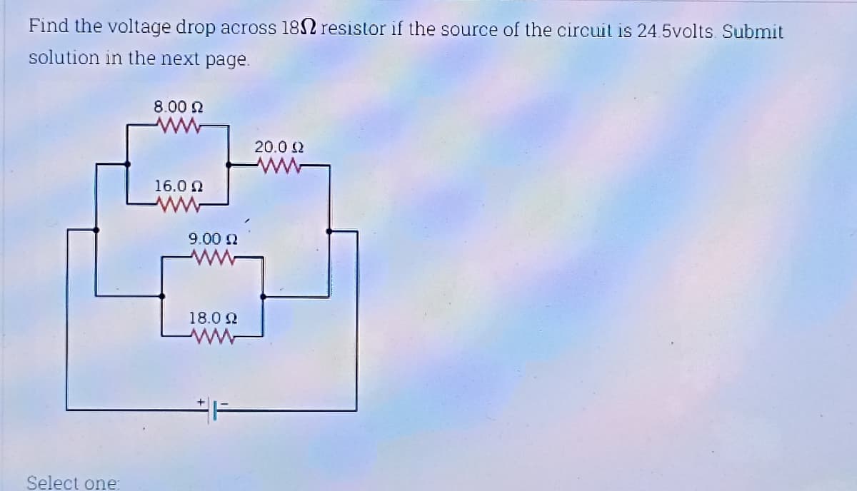 Find the voltage drop across 1802 resistor if the source of the circuit 24.5volts. Submit
solution in the next page.
Select one:
8.00 22
16.0 Ω
9.00 22
ww
18.0 22
20.0 Ω
ww