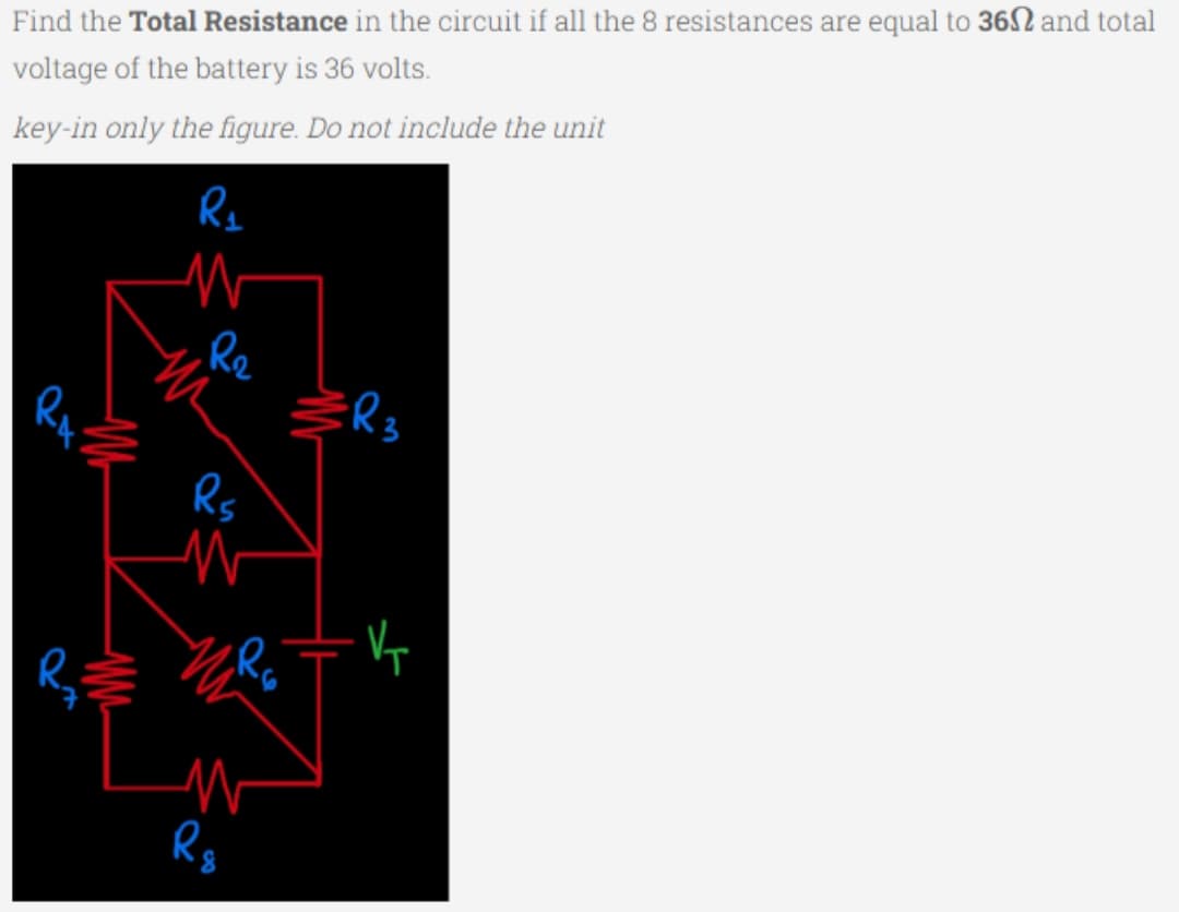 Find the Total Resistance in the circuit if all the 8 resistances are equal to 360 and total
voltage of the battery is 36 volts.
key-in only the figure. Do not include the unit
R₁
R
, R₂
Rs
W
ZR
Rg
R3
- VT