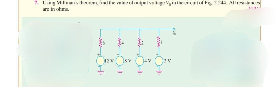 7. Using Millman's theorem, find the value of output voltage V, in the circuit of Fig. 2.244. All resistances
are in ohms.
12 V
8 V
wn
4 V
2 V
TANTY
