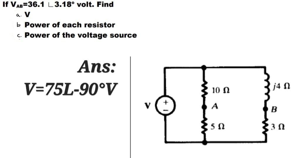 If VAB=36.1 L3.18° volt. Find
a. V
b Power of each resistor
c. Power of the voltage source
Ans:
V=75L-90°V
10 Ω
A
5 Ω
j4 Ω
B
3 Ո