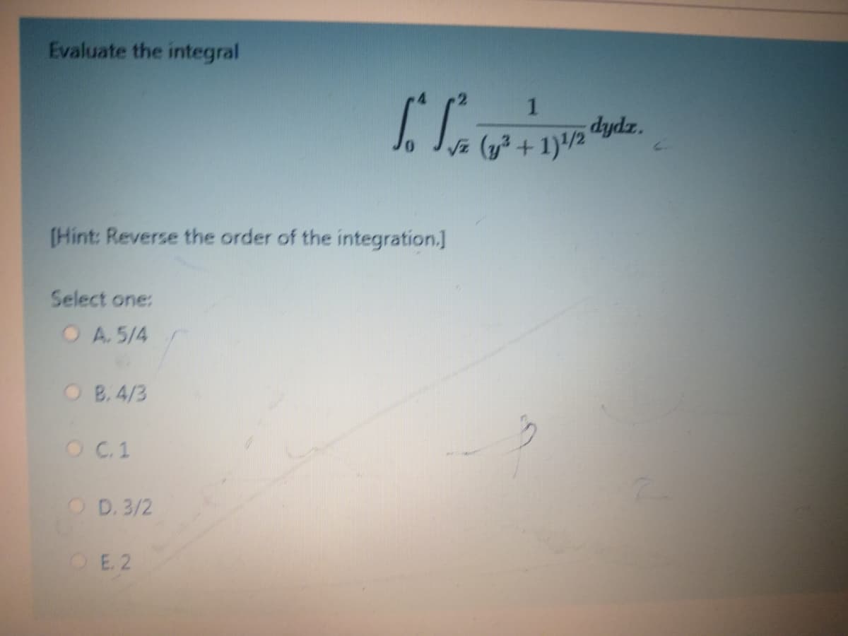 Evaluate the integral
dydz.
Vz (y+1)/2
[Hint: Reverse the order of the integration.]
Select one:
OA. 5/4
O B. 4/3
OC.1
OD. 3/2
OE. 2
