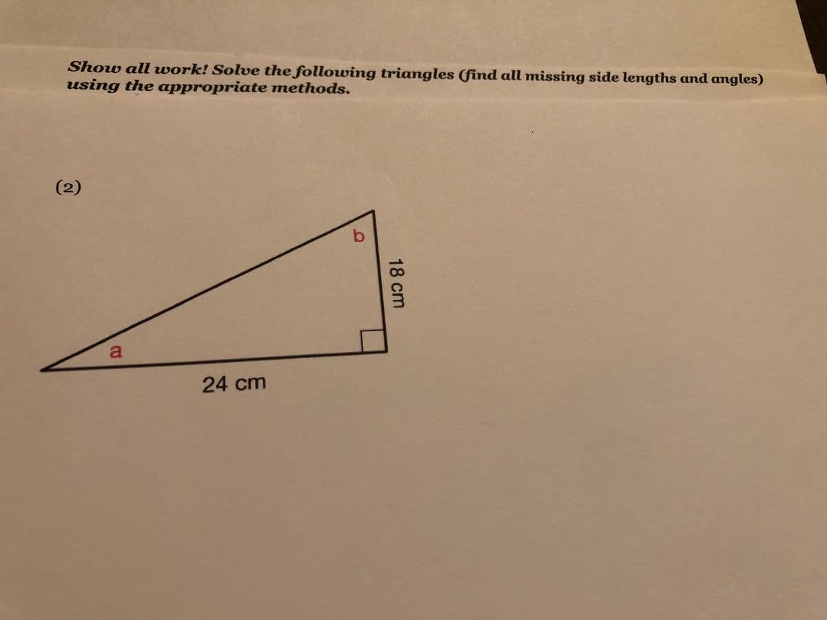 Show all work! Solve the following triangles (find all missing side lengths and angles)
using the appropriate methods.
(2)
a
24 cm
18 cm
