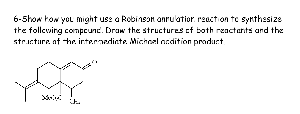 6-Show how you might use a Robinson annulation reaction to synthesize
the following compound. Draw the structures of both reactants and the
structure of the intermediate Michael addition product.
MeO₂C CH3