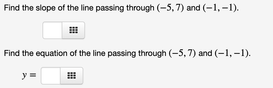Find the slope of the line passing through (-5, 7) and (-1, –1).
Find the equation of the line passing through (-5, 7) and (-1, –1).
y =
