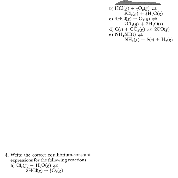 D) HCl(g) + 40(g) 2
CI,(g) + ¿H,O(g)
c) 4HCİ(g) + O2(g) 2
2C1,(g) + 2H,O(1)
d) C(s) + CO,(g) 2 200(g)
e) NH,SH(s) =
NH,(g) + S(s) + H,(g)
4. Write the correct equilibrium-constant
expressions for the following reactions:
a) Cl,(g) + H,Og) 2
2HCI(g) + 402(g)
