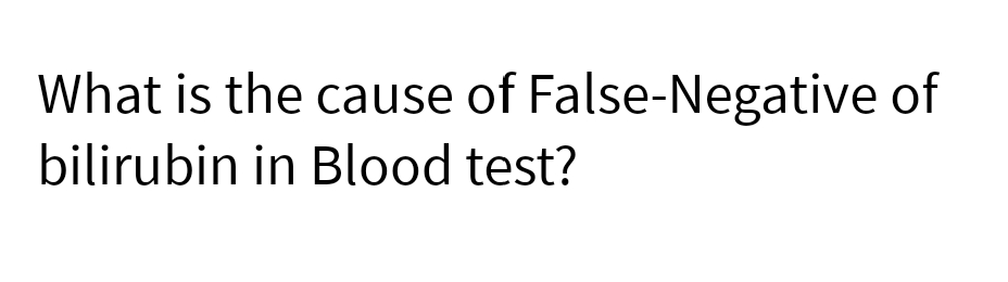 What is the cause of False-Negative of
bilirubin in Blood test?