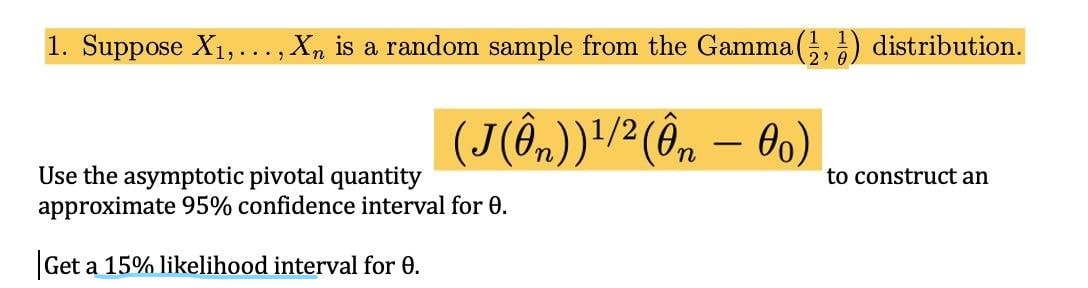 1. Suppose X1,..., X, is a random sample from the Gamma (;,) distribution.
Use the asymptotic pivotal quantity
approximate 95% confidence interval for 0.
to construct an
Get a 15% likelihood interval for 0.
