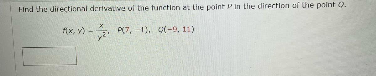 Find the directional derivative of the function at the point P in the direction of the point Q.
P(7, -1), Q(-9, 11)
f(x, y) = =
X
y²