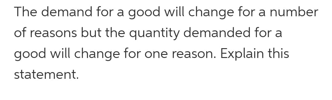 The demand for a good will change for a number
of reasons but the quantity demanded for a
good will change for one reason. Explain this
statement.