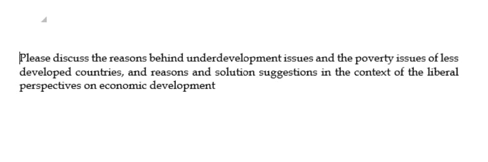 Please discuss the reasons behind underdevelopment issues and the poverty issues of less
developed countries, and reasons and solution suggestions in the context of the liberal
perspectives on economic development