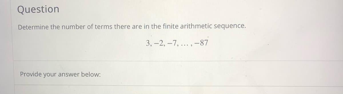 Question
Determine the number of terms there are in the finite arithmetic sequence.
3,-2, -7, ... , -87
Provide your answer below:
