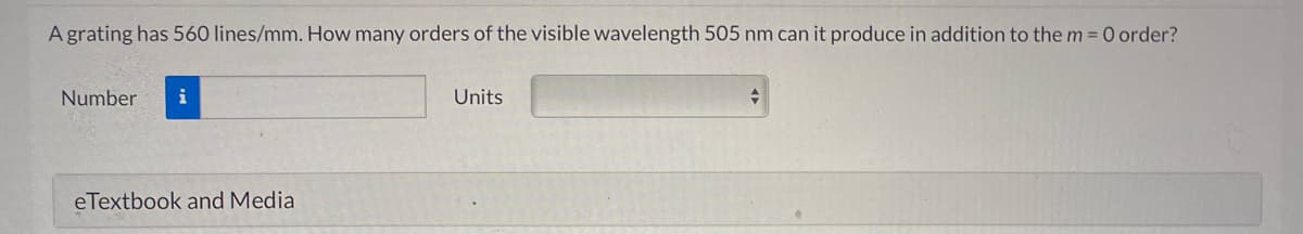 A grating has 560 lines/mm. How many orders of the visible wavelength 505 nm can it produce in addition to the m = 0 order?
Number
Units
eTextbook and Media
