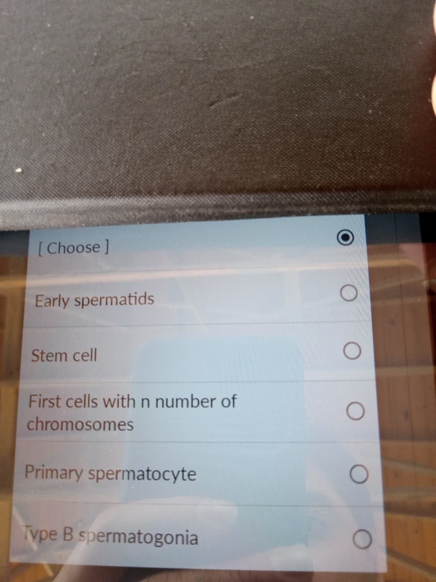 [Choose ]
Early spermatids
Stem cell
First cells with n number of
chromosomes
Primary spermatocyte
Type B spermatogonia