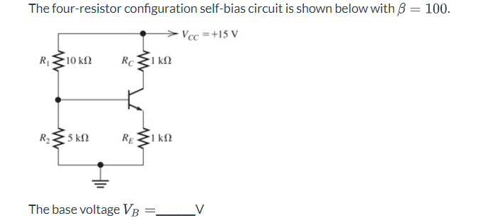 The four-resistor configuration self-bias circuit is shown below with 6 = 100.
Vcc=+15 V
R₁ 10 ΚΩ
R₂-
5 ΚΩ
Rc
RE
www
The base voltage VB
ΚΩ
ΚΩ