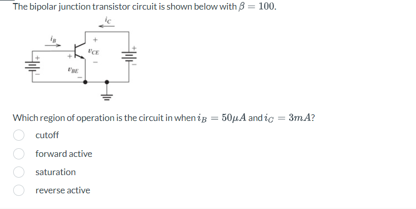 The bipolar junction transistor circuit is shown below with 6 = 100.
UBE
UCE
Which region of operation is the circuit in when ip = 50μA and ic
=
cutoff
forward active
saturation
reverse active
3m A?