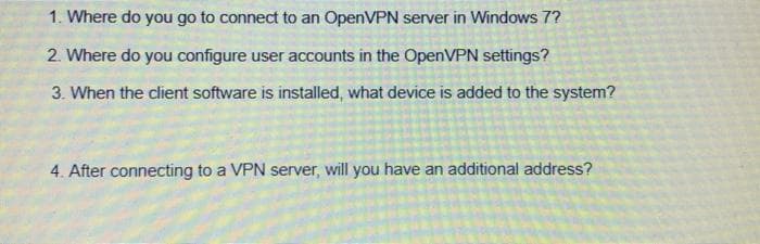 1. Where do you go to connect to an OpenVPN server in Windows 7?
2. Where do you configure user accounts in the OpenVPN settings?
3. When the client software is installed, what device is added to the system?
4. After connecting to a VPN server, will you have an additional address?
